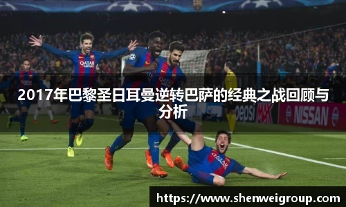 2017年巴黎圣日耳曼逆转巴萨的经典之战回顾与分析